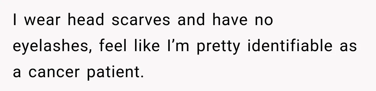 Woman Scolds Cancer Patient For “Being Sick” In Public, Then Gets One Brutal Reality Check I wear head scarves and have no eyelashes, feel like I’m pretty identifiable as a cancer patient.