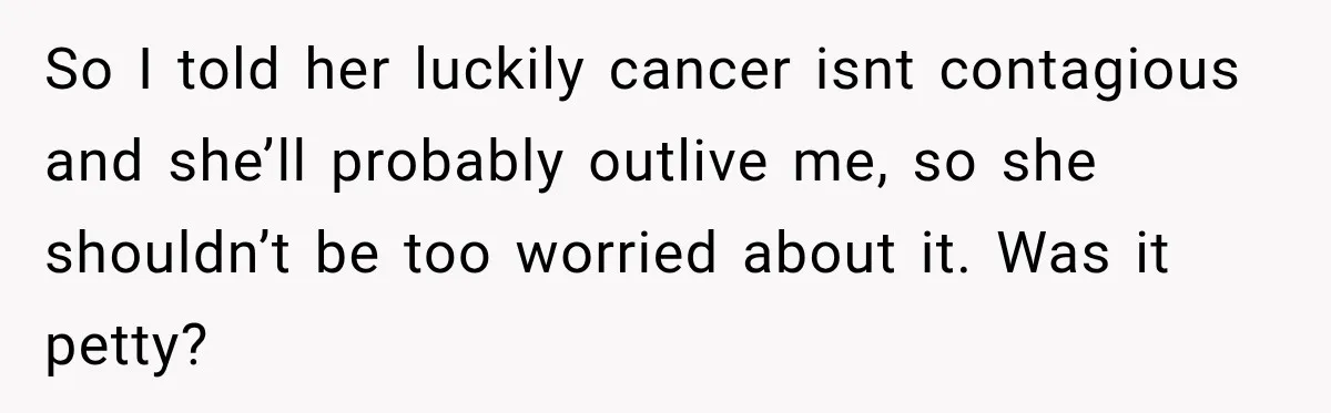 Woman Scolds Cancer Patient For “Being Sick” In Public, Then Gets One Brutal Reality Check So I told her luckily cancer isnt contagious and she’ll probably outlive me, so she shouldn’t be too worried about it. Was it petty?