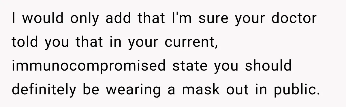 Woman Scolds Cancer Patient For “Being Sick” In Public, Then Gets One Brutal Reality Check I would only add that I'm sure your doctor told you that in your current, immunocompromised state you should definitely be wearing a mask out in public.