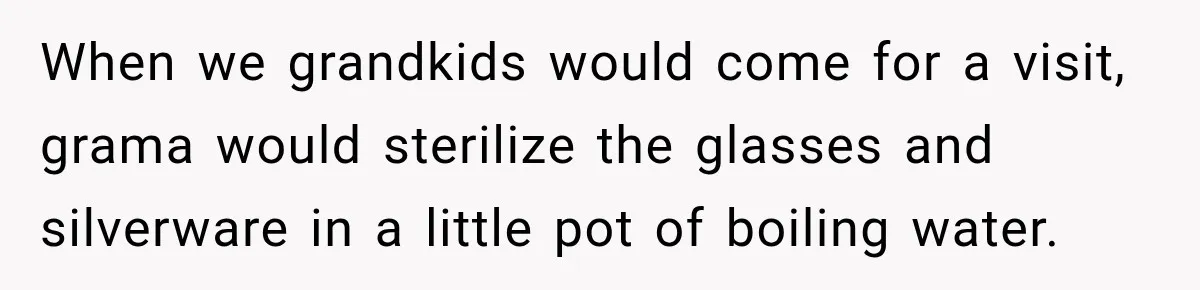 Woman Scolds Cancer Patient For “Being Sick” In Public, Then Gets One Brutal Reality Check When we grandkids would come for a visit, grama would sterilize the glasses and silverware in a little pot of boiling water.