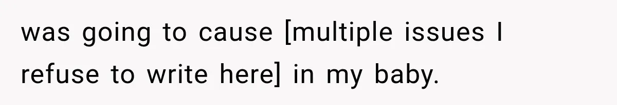 was going to cause [multiple issues I refuse to write here] in my baby.