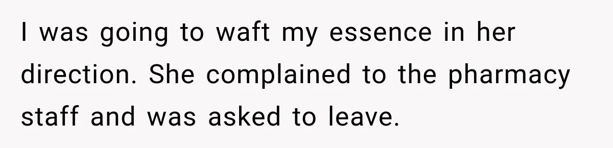 Woman Scolds Cancer Patient For “Being Sick” In Public, Then Gets One Brutal Reality Check I was going to waft my essence in her direction. She complained to the pharmacy staff and was asked to leave.