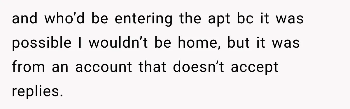 and who’d be entering the apt bc it was possible I wouldn’t be home, but it was from an account that doesn’t accept replies.