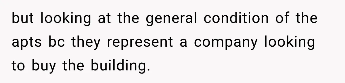 but looking at the general condition of the apts bc they represent a company looking to buy the building.
