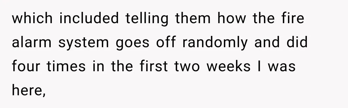 which included telling them how the fire alarm system goes off randomly and did four times in the first two weeks I was here,