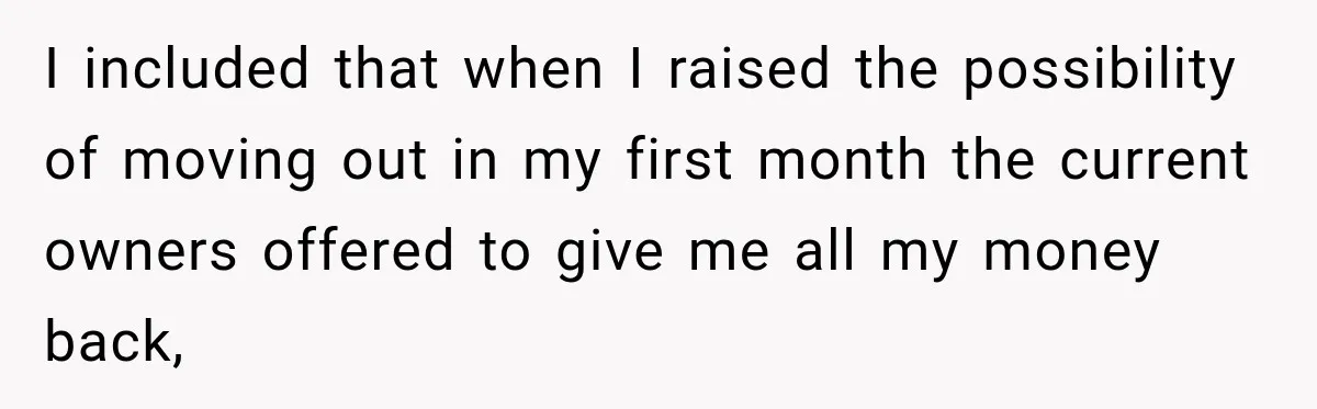 I included that when I raised the possibility of moving out in my first month the current owners offered to give me all my money back,