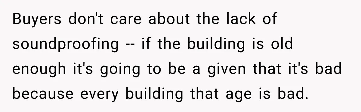 Buyers don't care about the lack of soundproofing -- if the building is old enough it's going to be a given that it's bad because every building that age is...