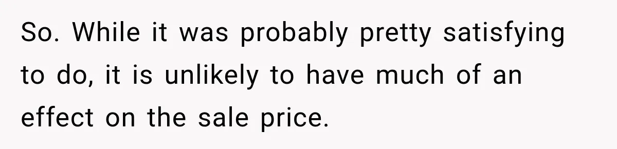 So. While it was probably pretty satisfying to do, it is unlikely to have much of an effect on the sale price.
