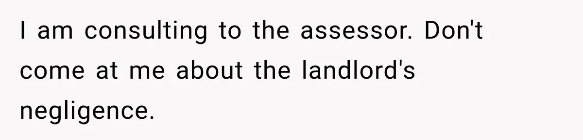 I am consulting to the assessor. Don't come at me about the landlord's negligence.