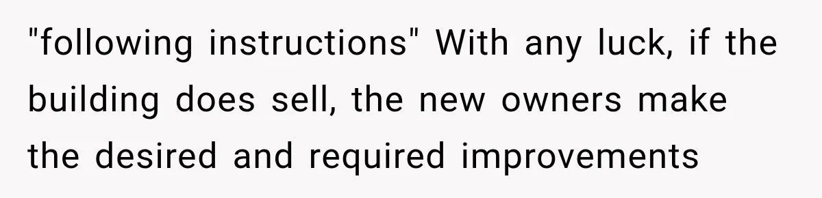 "following instructions" With any luck, if the building does sell, the new owners make the desired and required improvements