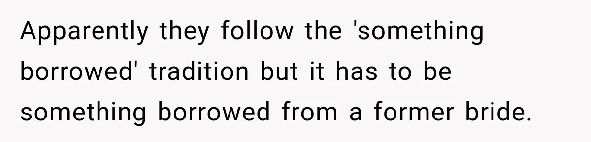 Apparently they follow the 'something borrowed' tradition but it has to be something borrowed from a former bride.