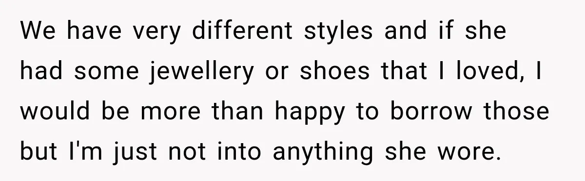We have very different styles and if she had some jewellery or shoes that I loved, I would be more than happy to borrow those but I'm just not into...