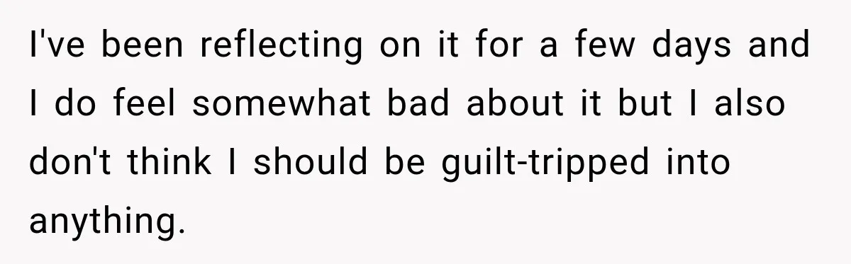 I've been reflecting on it for a few days and I do feel somewhat bad about it but I also don't think I should be guilt-tripped into anything.