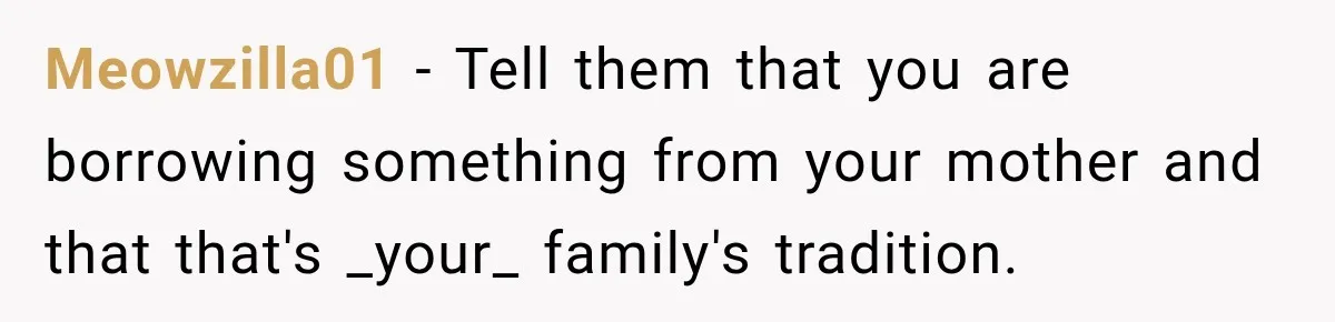Meowzilla01 − Tell them that you are borrowing something from your mother and that that's _your_ family's tradition.