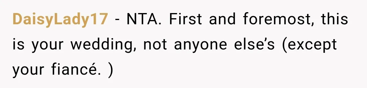 DaisyLady17 − NTA. First and foremost, this is your wedding, not anyone else’s (except your fiancé. )