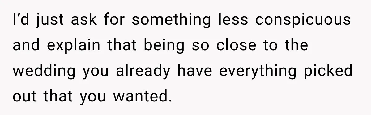 I’d just ask for something less conspicuous and explain that being so close to the wedding you already have everything picked out that you wanted.