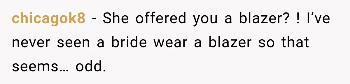 chicagok8 − She offered you a blazer? ! I’ve never seen a bride wear a blazer so that seems… odd.