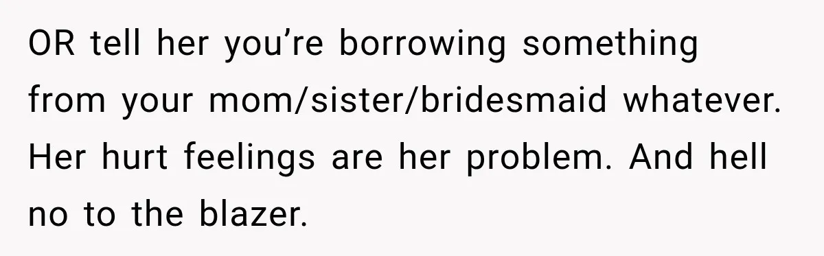 OR tell her you’re borrowing something from your mom/sister/bridesmaid whatever. Her hurt feelings are her problem. And hell no to the blazer.