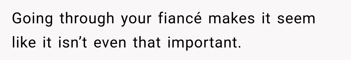 Going through your fiancé makes it seem like it isn’t even that important.