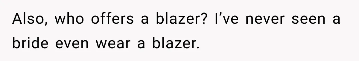 Also, who offers a blazer? I’ve never seen a bride even wear a blazer.