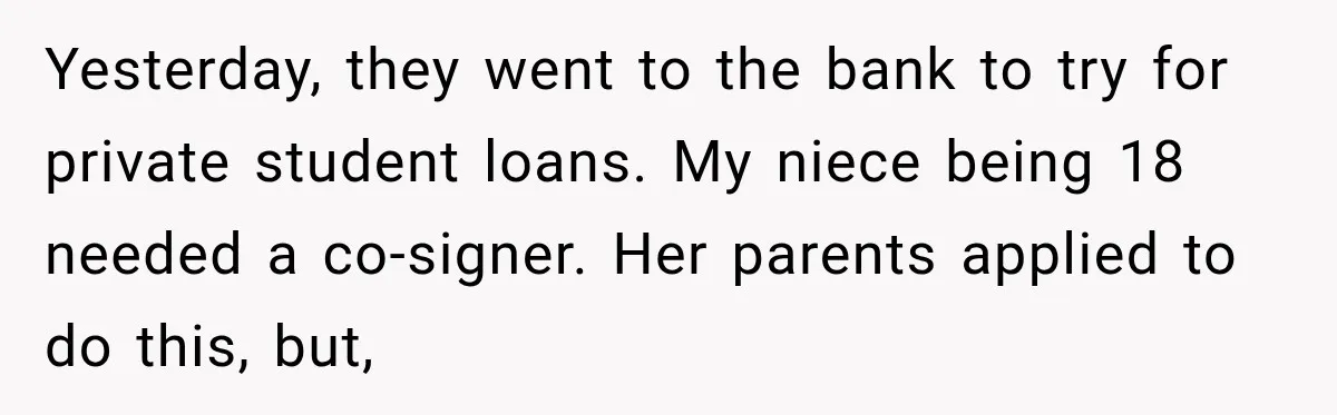 Yesterday, they went to the bank to try for private student loans. My niece being 18 needed a co-signer. Her parents applied to do this, but,