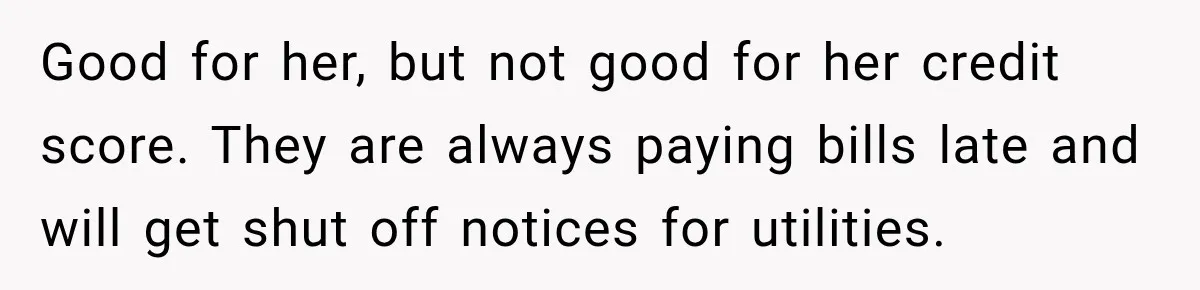 Good for her, but not good for her credit score. They are always paying bills late and will get shut off notices for utilities.