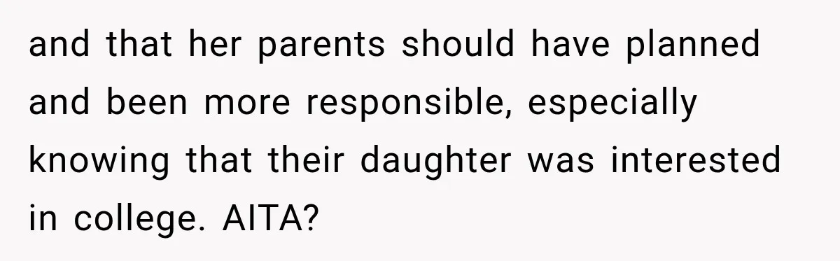 and that her parents should have planned and been more responsible, especially knowing that their daughter was interested in college. AITA?