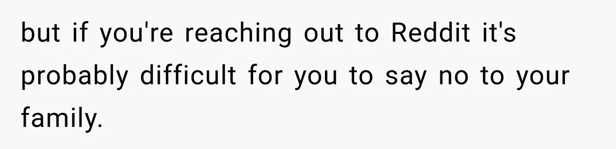 but if you're reaching out to Reddit it's probably difficult for you to say no to your family.