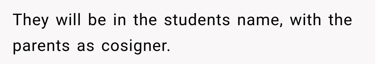 They will be in the students name, with the parents as cosigner.