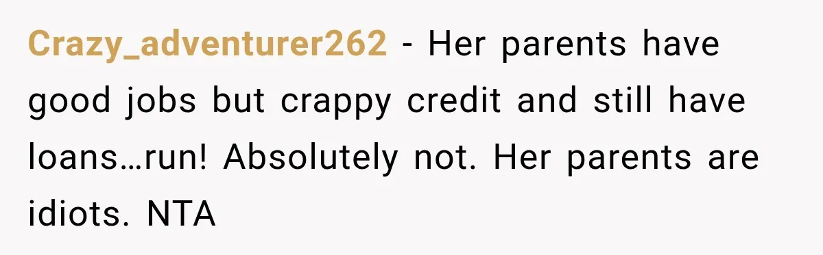Crazy_adventurer262 − Her parents have good jobs but crappy credit and still have loans…run! Absolutely not. Her parents are idiots. NTA