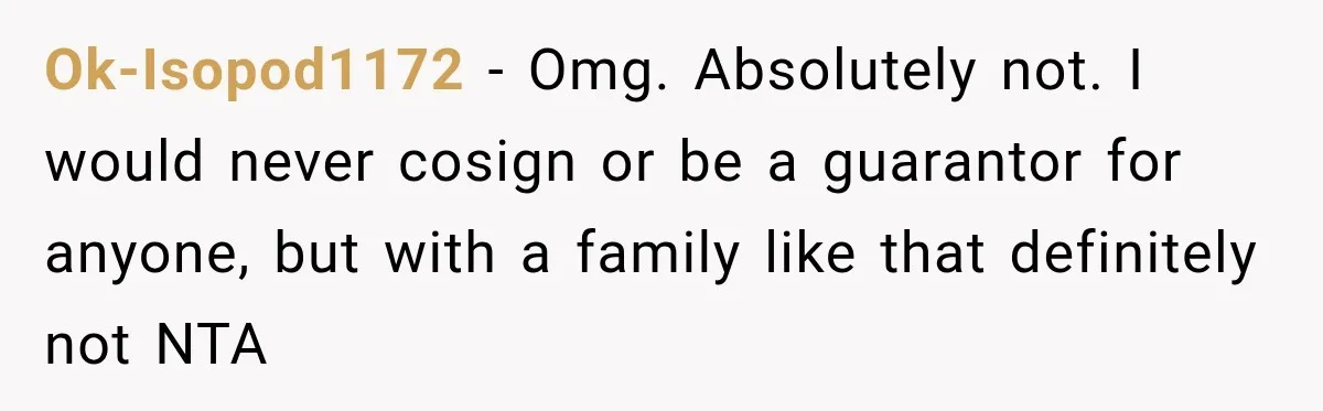 Ok-Isopod1172 − Omg. Absolutely not. I would never cosign or be a guarantor for anyone, but with a family like that definitely not NTA