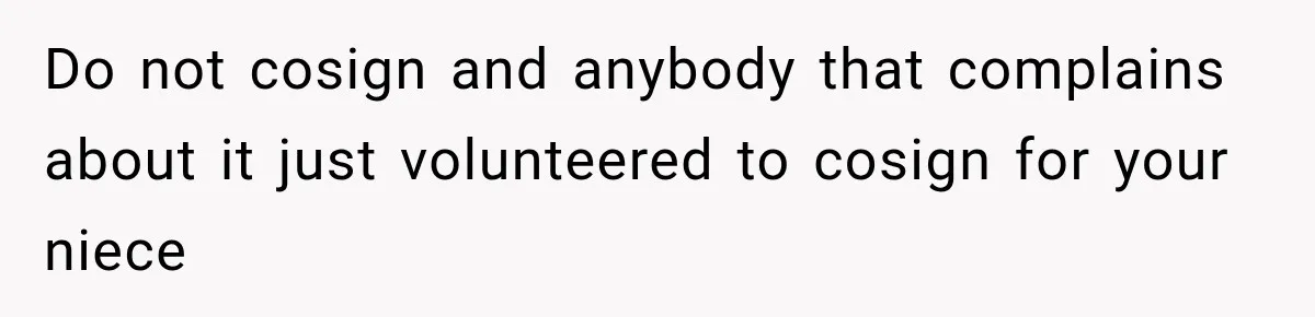 Do not cosign and anybody that complains about it just volunteered to cosign for your niece
