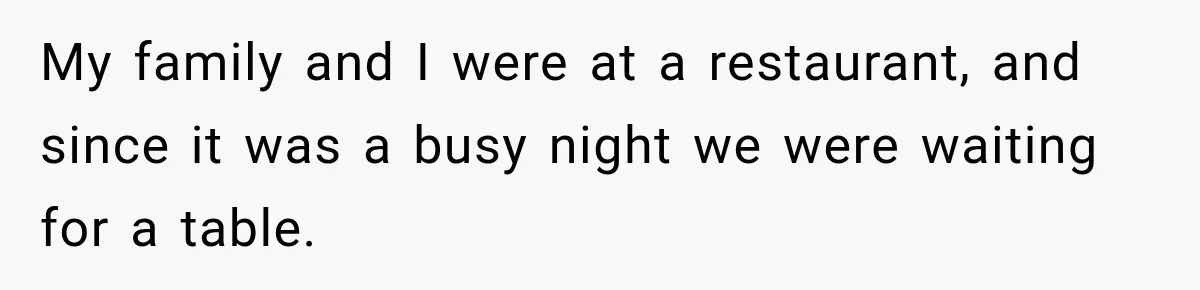 My family and I were at a restaurant, and since it was a busy night we were waiting for a table.