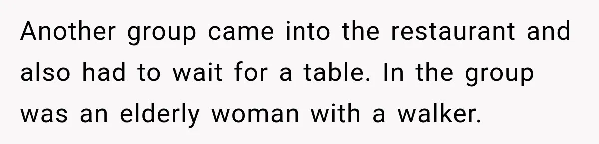Another group came into the restaurant and also had to wait for a table. In the group was an elderly woman with a walker.