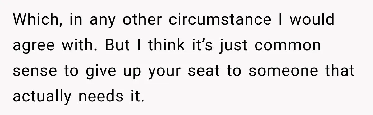 Which, in any other circumstance I would agree with. But I think it’s just common sense to give up your seat to someone that actually needs it.
