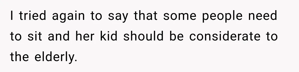 I tried again to say that some people need to sit and her kid should be considerate to the elderly.