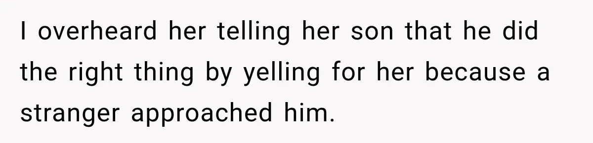 I overheard her telling her son that he did the right thing by yelling for her because a stranger approached him.