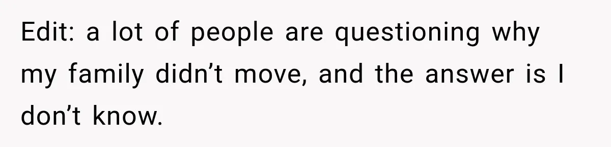 Edit: a lot of people are questioning why my family didn’t move, and the answer is I don’t know.