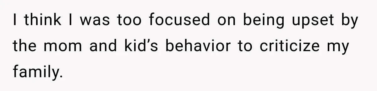 I think I was too focused on being upset by the mom and kid’s behavior to criticize my family.