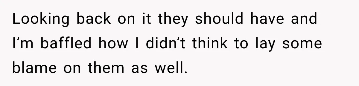 Looking back on it they should have and I’m baffled how I didn’t think to lay some blame on them as well.