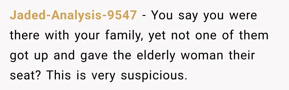 Jaded-Analysis-9547 − You say you were there with your family, yet not one of them got up and gave the elderly woman their seat? This is very suspicious.