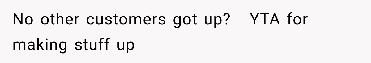 No other customers got up?   YTA for making stuff up