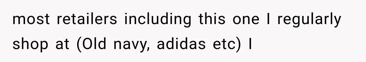 most retailers including this one I regularly shop at (Old navy, adidas etc) I