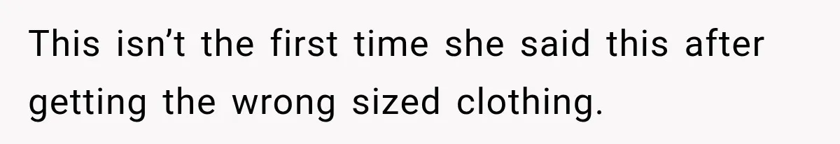 This isn’t the first time she said this after getting the wrong sized clothing.