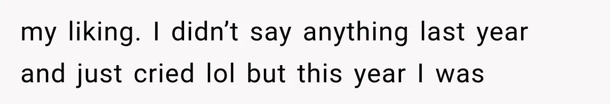 my liking. I didn’t say anything last year and just cried lol but this year I was