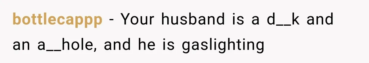 bottlecappp − Your husband is a d__k and an a__hole, and he is gaslighting