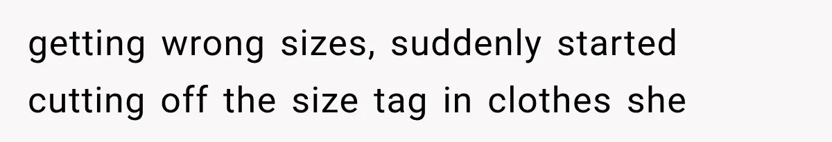 getting wrong sizes, suddenly started cutting off the size tag in clothes she