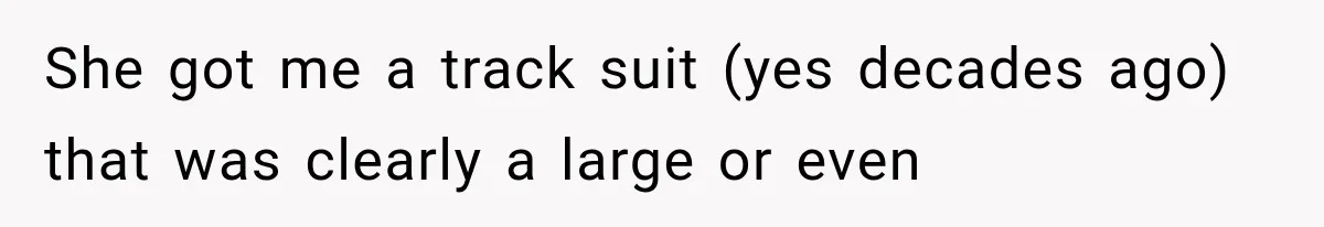 She got me a track suit (yes decades ago) that was clearly a large or even