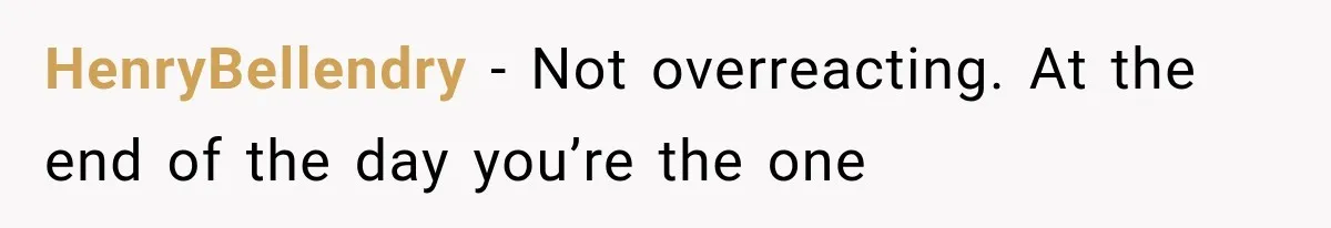 HenryBellendry − Not overreacting. At the end of the day you’re the one