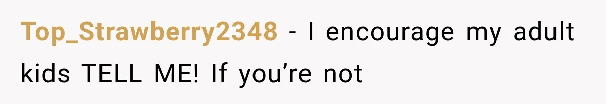 Top_Strawberry2348 − I encourage my adult kids TELL ME! If you’re not